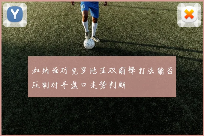 加纳面对克罗地亚双前锋打法能否压制对手盘口走势判断