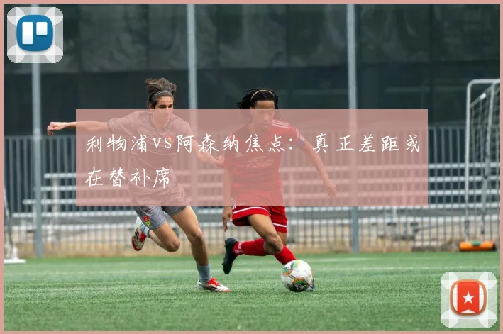 利物浦vs阿森纳焦点:真正差距或在替补席