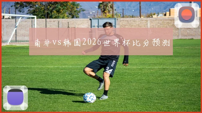 南非vs韩国2026世界杯比分预测