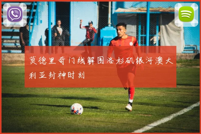 莫德里奇门线解围洛杉矶银河澳大利亚封神时刻