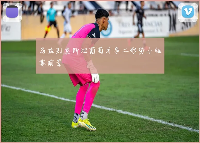 乌兹别克斯坦葡萄牙争二形势小组赛前景