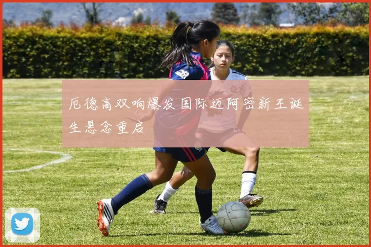 厄德高双响爆发国际迈阿密新王诞生悬念重启