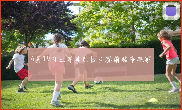 6月19日土耳其巴拉圭赛前赔率观察