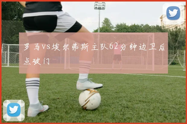 罗马vs埃尔弗斯主队62分钟边卫后点破门