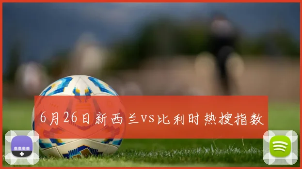 6月26日新西兰vs比利时热搜指数