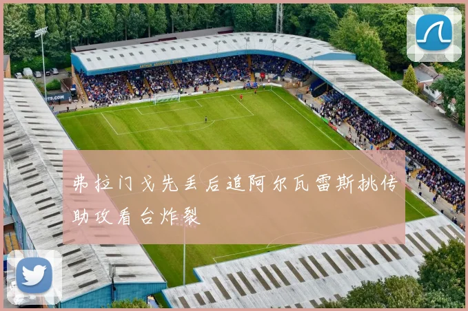弗拉门戈先丢后追阿尔瓦雷斯挑传助攻看台炸裂