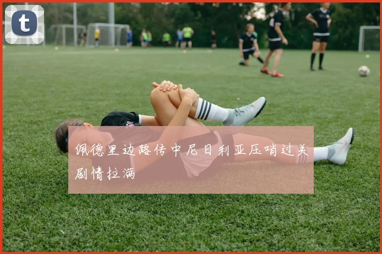 佩德里边路传中尼日利亚压哨过关剧情拉满